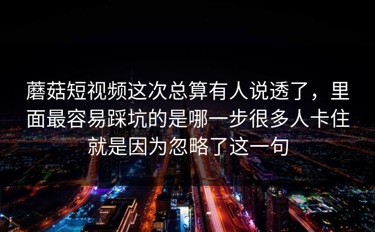 蘑菇短视频这次总算有人说透了,里面最容易踩坑的是哪一步很多人卡住就是因为忽略了这一句 蘑菇短视频这次总算有人说透了,里面最容易踩坑的是哪一步很多人卡住就是因为忽略了这一句