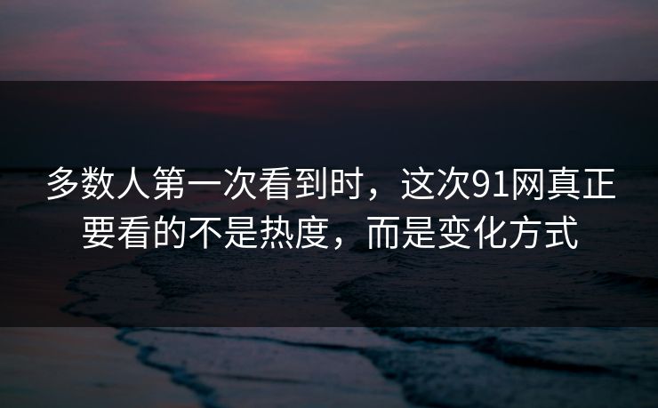 多数人第一次看到时,这次91网真正要看的不是热度,而是变化方式 多数人第一次看到时,这次91网真正要看的不是热度,而是变化方式