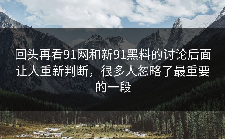 回头再看91网和新91黑料的讨论后面让人重新判断，很多人忽略了最重要的一段