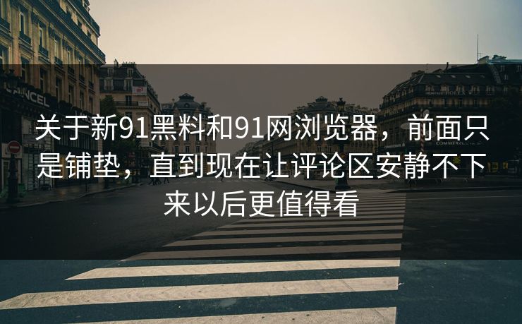 关于新91黑料和91网浏览器，前面只是铺垫，直到现在让评论区安静不下来以后更值得看