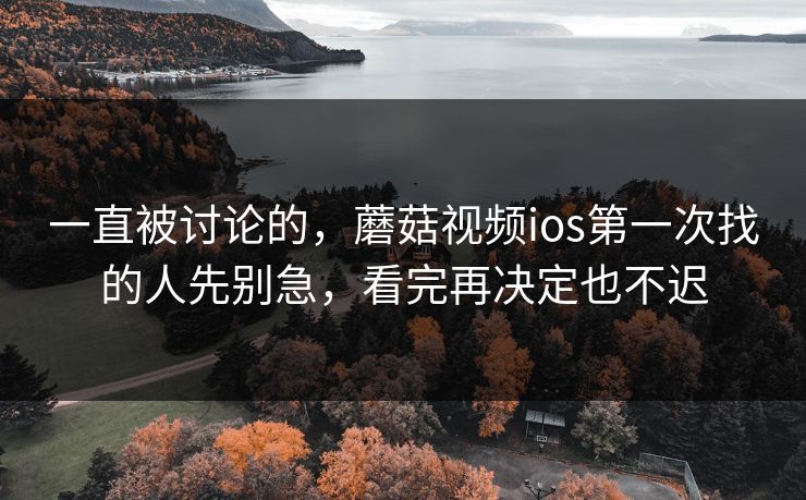 一直被讨论的，蘑菇视频ios第一次找的人先别急，看完再决定也不迟