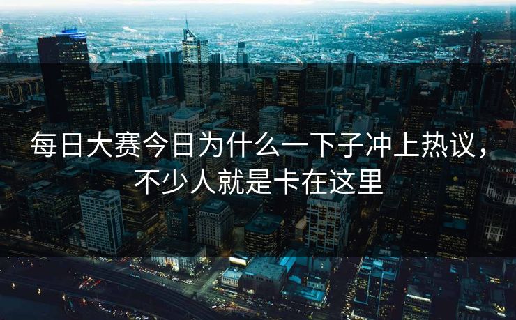 每日大赛今日为什么一下子冲上热议，不少人就是卡在这里