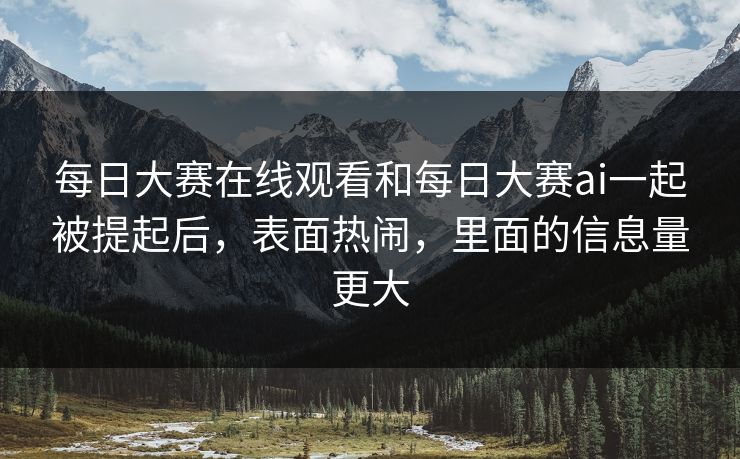 每日大赛在线观看和每日大赛ai一起被提起后，表面热闹，里面的信息量更大
