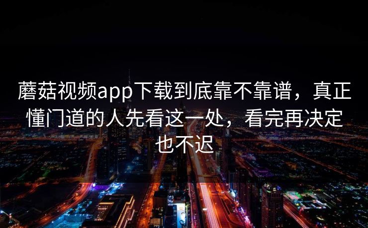 蘑菇视频app下载到底靠不靠谱，真正懂门道的人先看这一处，看完再决定也不迟