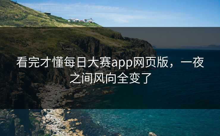 看完才懂每日大赛app网页版,一夜之间风向全变了 看完才懂每日大赛app网页版,一夜之间风向全变了