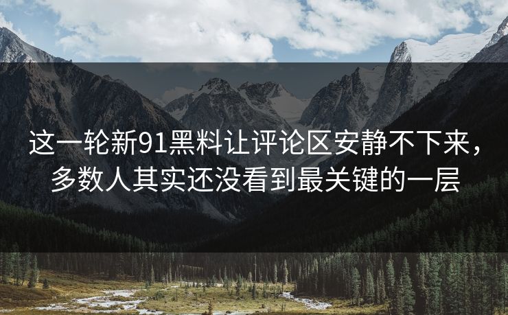 这一轮新91黑料让评论区安静不下来，多数人其实还没看到最关键的一层