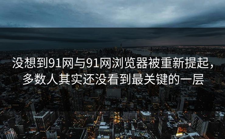 没想到91网与91网浏览器被重新提起,多数人其实还没看到最关键的一层 没想到91网与91网浏览器被重新提起,多数人其实还没看到最关键的一层