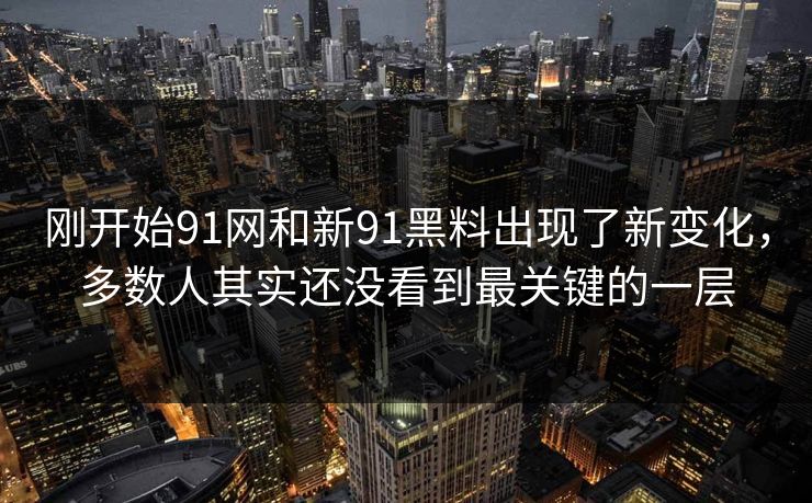 刚开始91网和新91黑料出现了新变化,多数人其实还没看到最关键的一层 刚开始91网和新91黑料出现了新变化,多数人其实还没看到最关键的一层