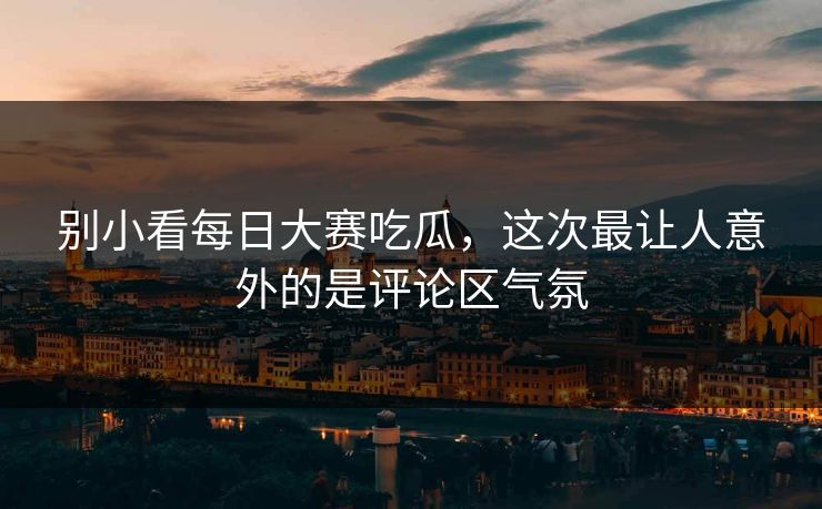 别小看每日大赛吃瓜,这次最让人意外的是评论区气氛 别小看每日大赛吃瓜,这次最让人意外的是评论区气氛