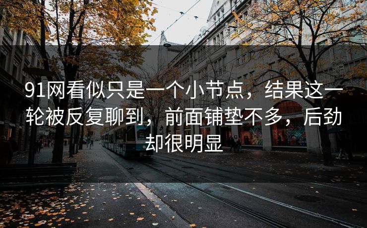 91网看似只是一个小节点,结果这一轮被反复聊到,前面铺垫不多,后劲却很明显 91网看似只是一个小节点,结果这一轮被反复聊到,前面铺垫不多,后劲却很明显