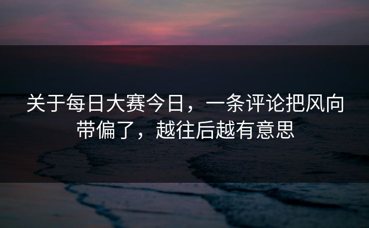 关于每日大赛今日，一条评论把风向带偏了，越往后越有意思