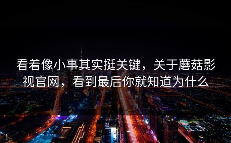 看着像小事其实挺关键，关于蘑菇影视官网，看到最后你就知道为什么