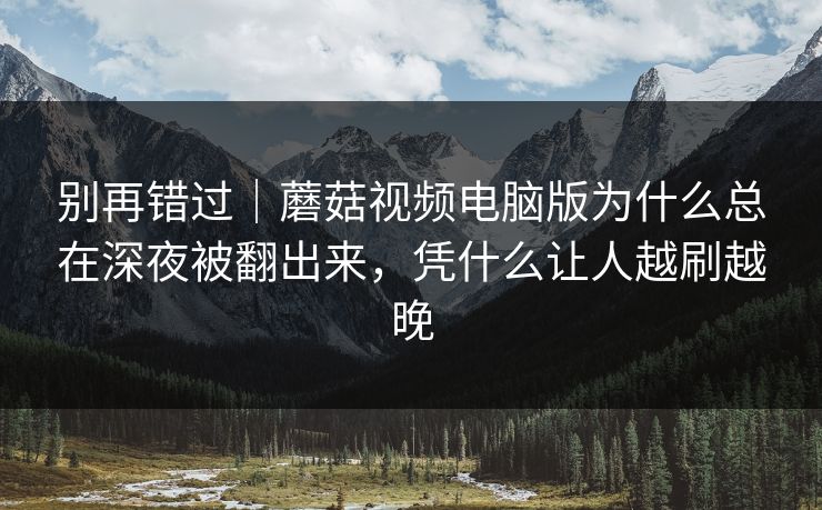 别再错过|蘑菇视频电脑版为什么总在深夜被翻出来,凭什么让人越刷越晚 别再错过|蘑菇视频电脑版为什么总在深夜被翻出来,凭什么让人越刷越晚