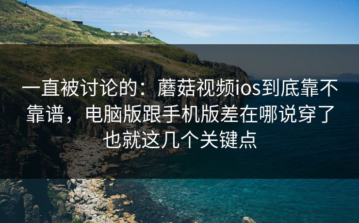 一直被讨论的:蘑菇视频ios到底靠不靠谱,电脑版跟手机版差在哪说穿了也就这几个关键点 一直被讨论的:蘑菇视频ios到底靠不靠谱,电脑版跟手机版差在哪说穿了也就这几个关键点