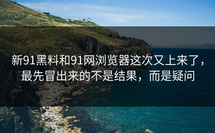 新91黑料和91网浏览器这次又上来了,最先冒出来的不是结果,而是疑问 新91黑料和91网浏览器这次又上来了,最先冒出来的不是结果,而是疑问