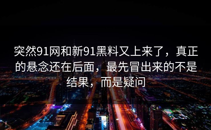 突然91网和新91黑料又上来了，真正的悬念还在后面，最先冒出来的不是结果，而是疑问