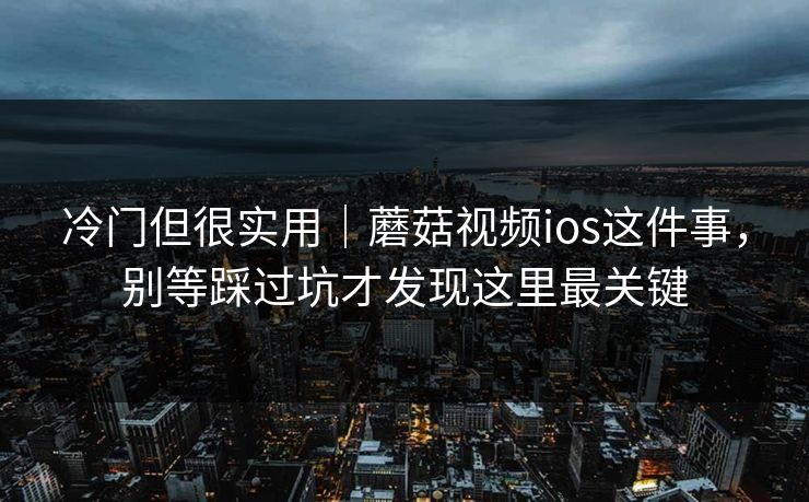 冷门但很实用|蘑菇视频ios这件事,别等踩过坑才发现这里最关键 冷门但很实用|蘑菇视频ios这件事,别等踩过坑才发现这里最关键