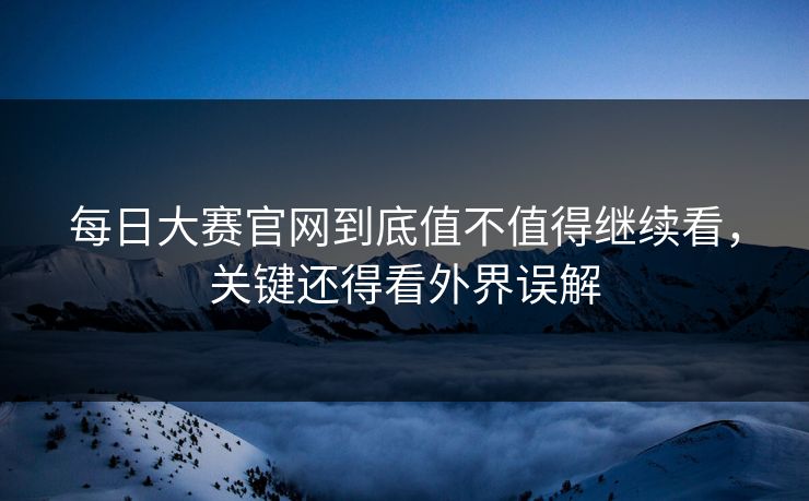 每日大赛官网到底值不值得继续看,关键还得看外界误解 每日大赛官网到底值不值得继续看,关键还得看外界误解