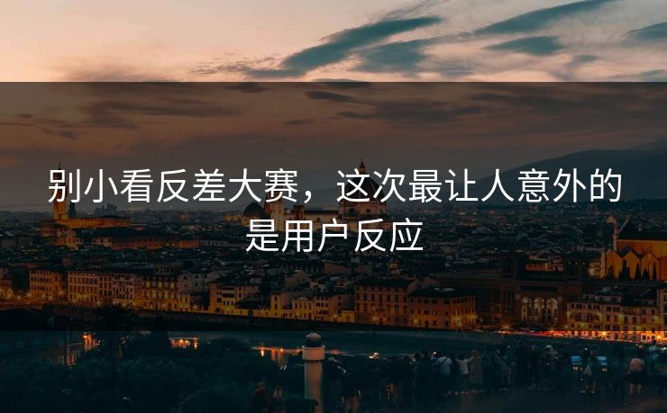 别小看反差大赛，这次最让人意外的是用户反应