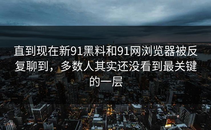 直到现在新91黑料和91网浏览器被反复聊到，多数人其实还没看到最关键的一层