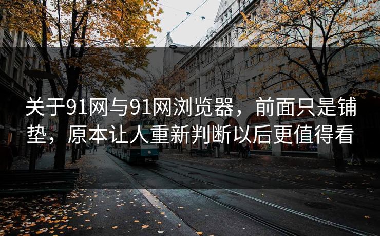 关于91网与91网浏览器,前面只是铺垫,原本让人重新判断以后更值得看 关于91网与91网浏览器,前面只是铺垫,原本让人重新判断以后更值得看
