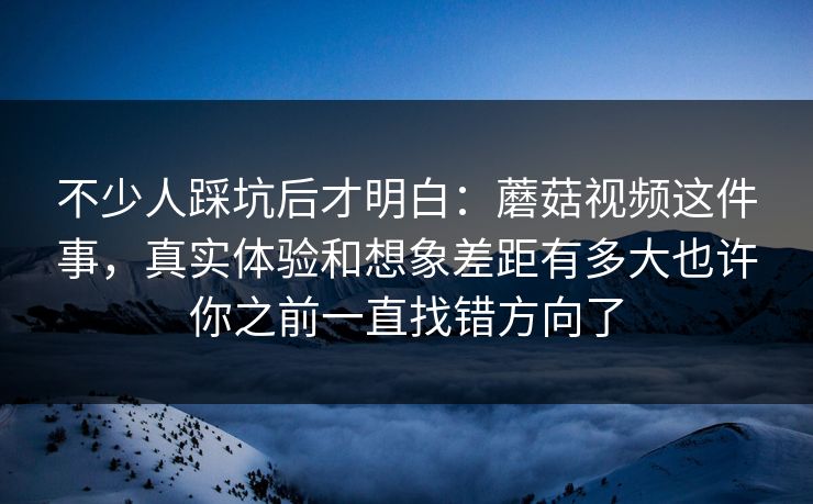不少人踩坑后才明白:蘑菇视频这件事,真实体验和想象差距有多大也许你之前一直找错方向了 不少人踩坑后才明白:蘑菇视频这件事,真实体验和想象差距有多大也许你之前一直找错方向了
