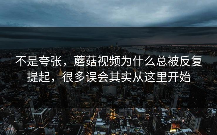 不是夸张,蘑菇视频为什么总被反复提起,很多误会其实从这里开始 不是夸张,蘑菇视频为什么总被反复提起,很多误会其实从这里开始