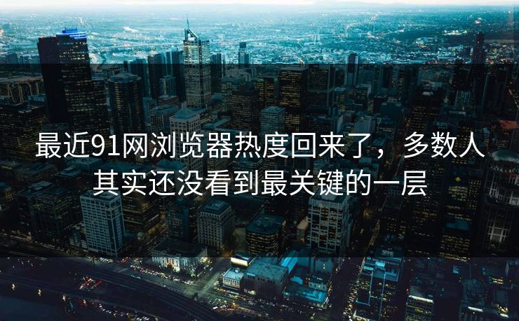 最近91网浏览器热度回来了，多数人其实还没看到最关键的一层