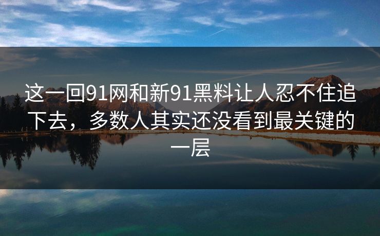 这一回91网和新91黑料让人忍不住追下去,多数人其实还没看到最关键的一层 这一回91网和新91黑料让人忍不住追下去,多数人其实还没看到最关键的一层