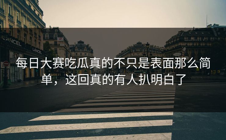 每日大赛吃瓜真的不只是表面那么简单，这回真的有人扒明白了