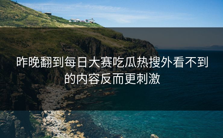 昨晚翻到每日大赛吃瓜热搜外看不到的内容反而更刺激 昨晚翻到每日大赛吃瓜热搜外看不到的内容反而更刺激