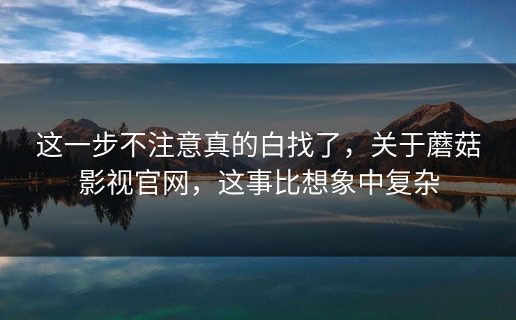 这一步不注意真的白找了，关于蘑菇影视官网，这事比想象中复杂