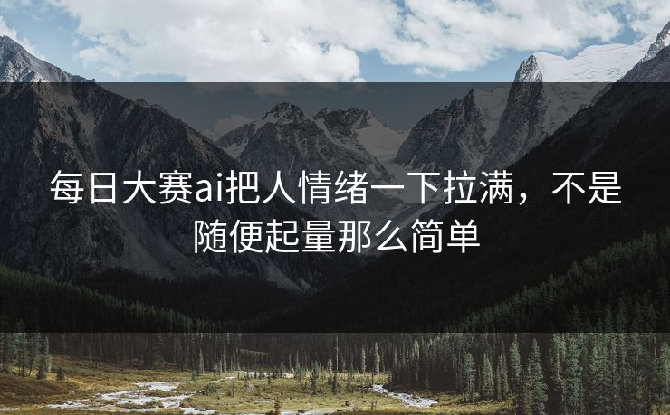 每日大赛ai把人情绪一下拉满,不是随便起量那么简单 每日大赛ai把人情绪一下拉满,不是随便起量那么简单