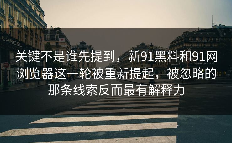 关键不是谁先提到,新91黑料和91网浏览器这一轮被重新提起,被忽略的那条线索反而最有解释力 关键不是谁先提到,新91黑料和91网浏览器这一轮被重新提起,被忽略的那条线索反而最有解释力