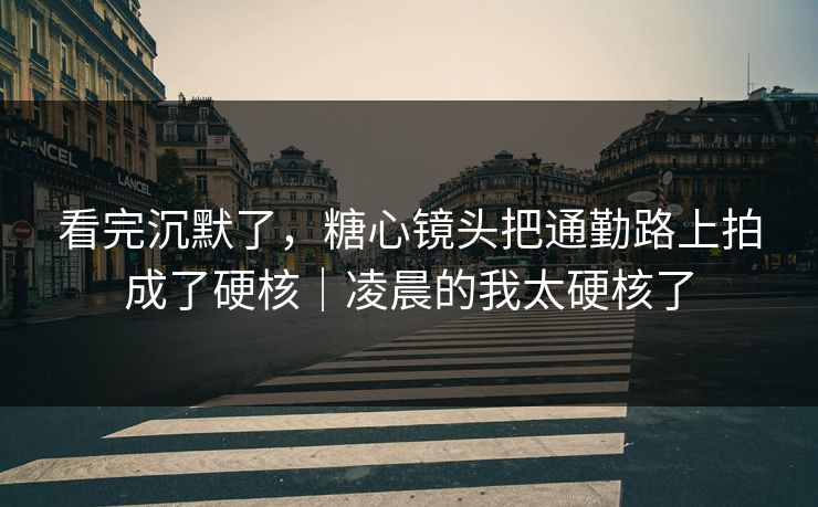 看完沉默了,糖心镜头把通勤路上拍成了硬核|凌晨的我太硬核了 看完沉默了,糖心镜头把通勤路上拍成了硬核|凌晨的我太硬核了