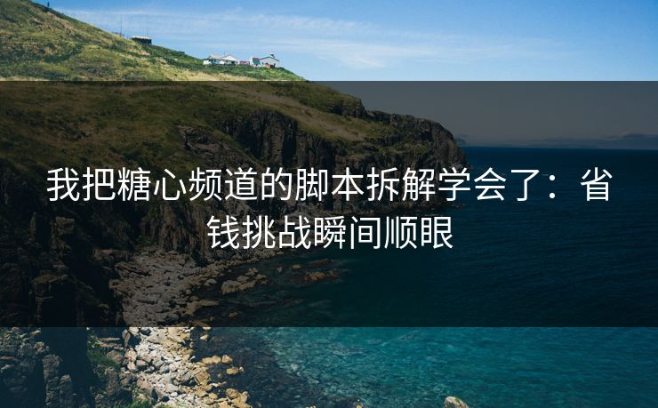 我把糖心频道的脚本拆解学会了：省钱挑战瞬间顺眼