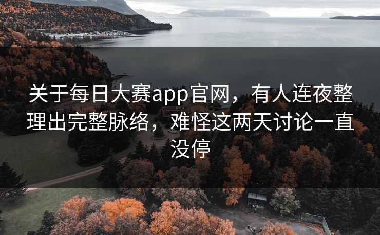 关于每日大赛app官网，有人连夜整理出完整脉络，难怪这两天讨论一直没停