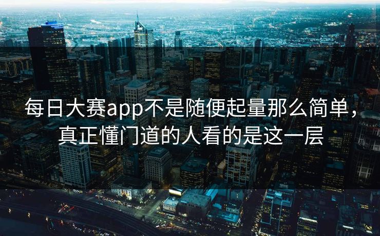 每日大赛app不是随便起量那么简单，真正懂门道的人看的是这一层