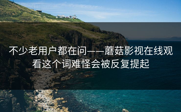 不少老用户都在问——蘑菇影视在线观看这个词难怪会被反复提起