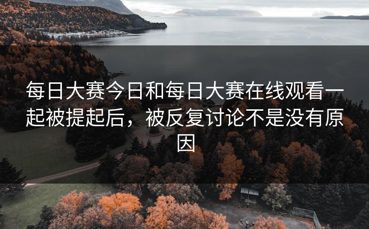 每日大赛今日和每日大赛在线观看一起被提起后，被反复讨论不是没有原因