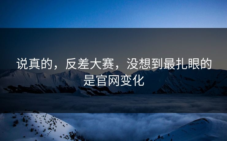 说真的，反差大赛，没想到最扎眼的是官网变化