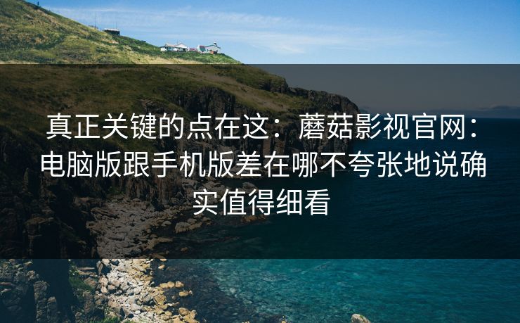 真正关键的点在这：蘑菇影视官网：电脑版跟手机版差在哪不夸张地说确实值得细看