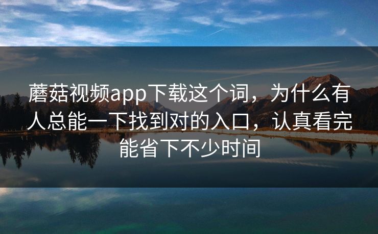 蘑菇视频app下载这个词，为什么有人总能一下找到对的入口，认真看完能省下不少时间