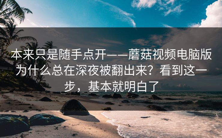 本来只是随手点开——蘑菇视频电脑版为什么总在深夜被翻出来？看到这一步，基本就明白了