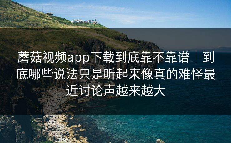 蘑菇视频app下载到底靠不靠谱｜到底哪些说法只是听起来像真的难怪最近讨论声越来越大