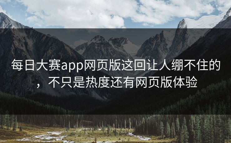 每日大赛app网页版这回让人绷不住的，不只是热度还有网页版体验