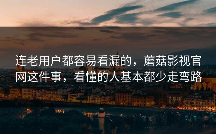 连老用户都容易看漏的，蘑菇影视官网这件事，看懂的人基本都少走弯路