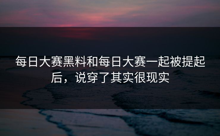 每日大赛黑料和每日大赛一起被提起后，说穿了其实很现实