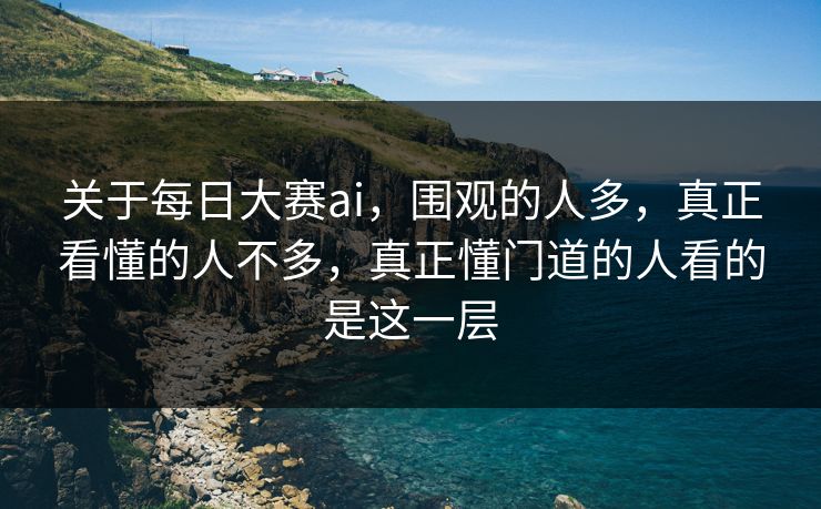 关于每日大赛ai，围观的人多，真正看懂的人不多，真正懂门道的人看的是这一层