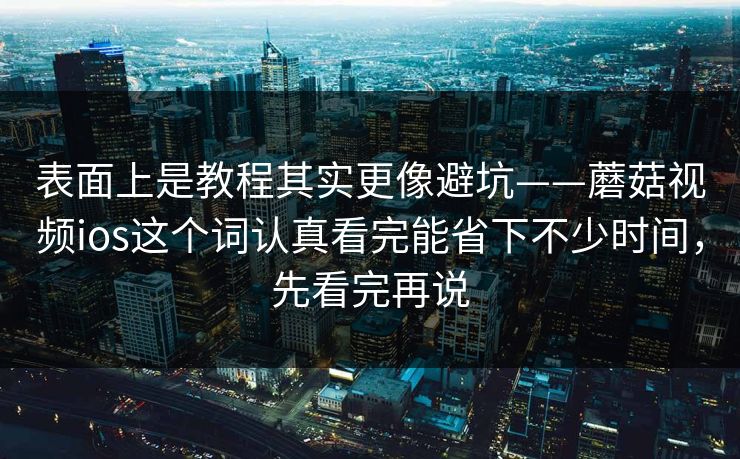 表面上是教程其实更像避坑——蘑菇视频ios这个词认真看完能省下不少时间，先看完再说